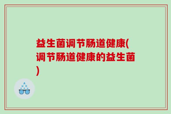 益生菌调节肠道健康(调节肠道健康的益生菌)
