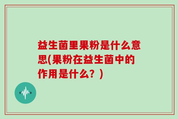 益生菌里果粉是什么意思(果粉在益生菌中的作用是什么？)