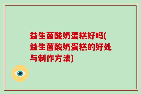 益生菌酸奶蛋糕好吗(益生菌酸奶蛋糕的好处与制作方法)