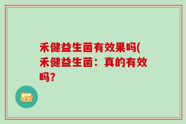 禾健益生菌有效果吗(禾健益生菌：真的有效吗？