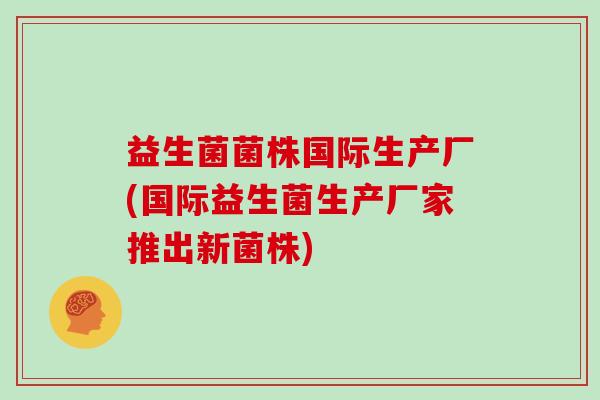 益生菌菌株国际生产厂(国际益生菌生产厂家推出新菌株)