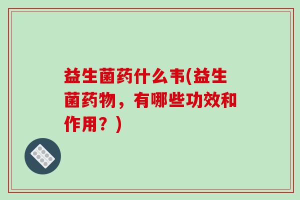 益生菌药什么韦(益生菌，有哪些功效和作用？)