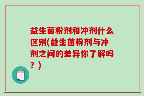 益生菌粉剂和冲剂什么区别(益生菌粉剂与冲剂之间的差异你了解吗？)