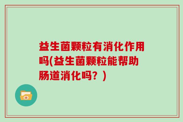 益生菌颗粒有消化作用吗(益生菌颗粒能帮助肠道消化吗？)
