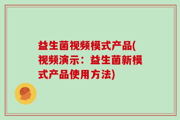 益生菌视频模式产品(视频演示：益生菌新模式产品使用方法)