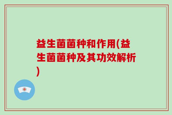 益生菌菌种和作用(益生菌菌种及其功效解析)