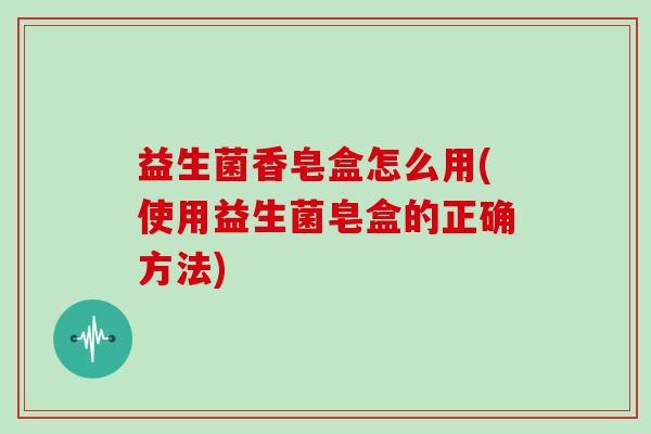 益生菌香皂盒怎么用(使用益生菌皂盒的正确方法)