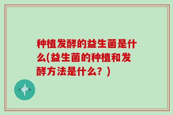 种植发酵的益生菌是什么(益生菌的种植和发酵方法是什么？)