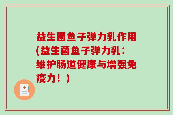 益生菌鱼子弹力乳作用(益生菌鱼子弹力乳：维护肠道健康与增强免疫力！)