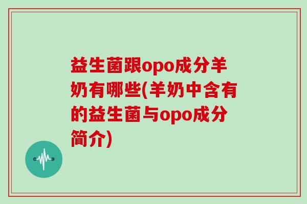 益生菌跟opo成分羊奶有哪些(羊奶中含有的益生菌与opo成分简介) 益生菌跟opo成分羊奶有哪些(羊奶中含有的益生菌与opo成分简介)