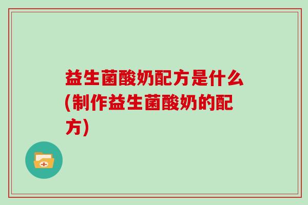 益生菌酸奶配方是什么(制作益生菌酸奶的配方)