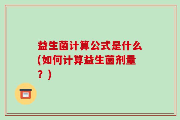 益生菌计算公式是什么(如何计算益生菌剂量?) 益生菌计算公式是什么(如何计算益生菌剂量?)