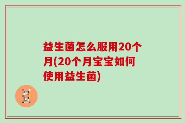 益生菌怎么服用20个月(20个月宝宝如何使用益生菌)