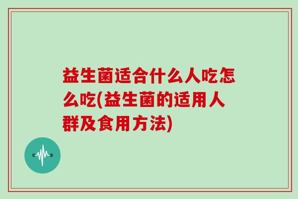 益生菌适合什么人吃怎么吃(益生菌的适用人群及食用方法) 益生菌适合什么人吃怎么吃(益生菌的适用人群及食用方法)
