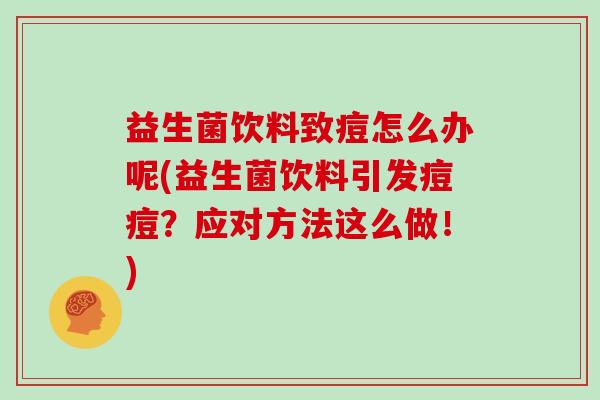 益生菌饮料致痘怎么办呢(益生菌饮料引发痘痘？应对方法这么做！)