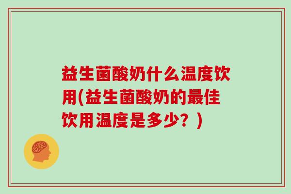 益生菌酸奶什么温度饮用(益生菌酸奶的佳饮用温度是多少？)