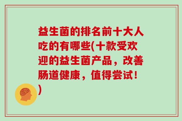益生菌的排名前十大人吃的有哪些(十款受欢迎的益生菌产品，改善肠道健康，值得尝试！)