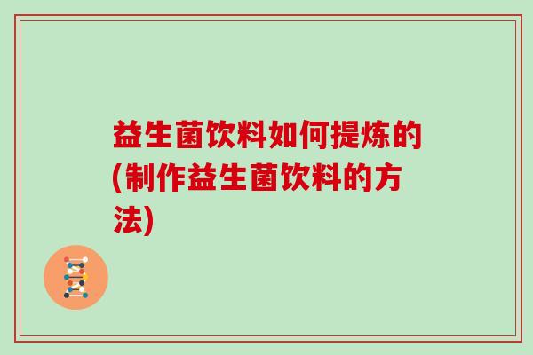 益生菌饮料如何提炼的(制作益生菌饮料的方法) 益生菌饮料如何提炼的(制作益生菌饮料的方法)
