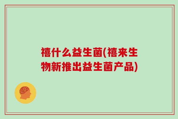 禧什么益生菌(禧来生物新推出益生菌产品)
