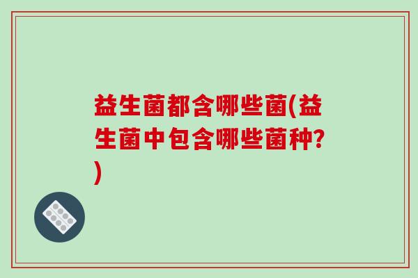 益生菌都含哪些菌(益生菌中包含哪些菌种？)