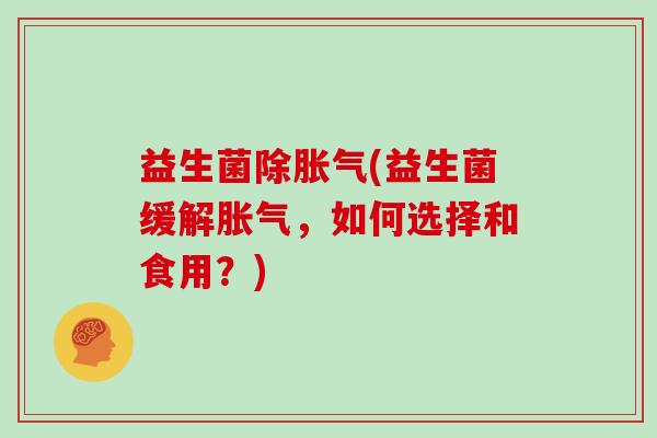益生菌除胀气(益生菌缓解胀气，如何选择和食用？)