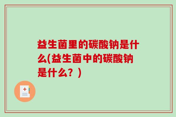 益生菌里的碳酸钠是什么(益生菌中的碳酸钠是什么？)