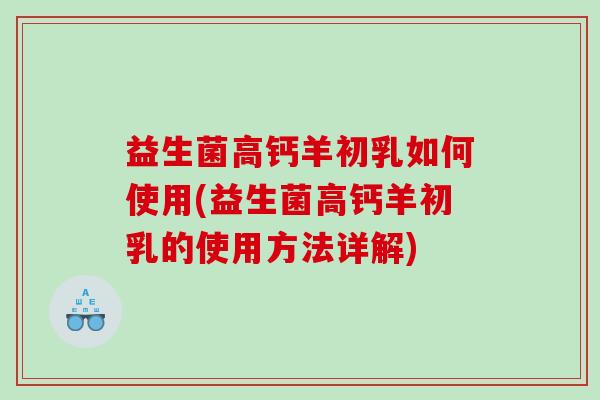 益生菌高钙羊初乳如何使用(益生菌高钙羊初乳的使用方法详解) 益生菌高钙羊初乳如何使用(益生菌高钙羊初乳的使用方法详解)