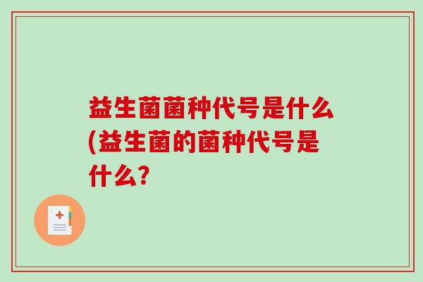 益生菌菌种代号是什么(益生菌的菌种代号是什么？