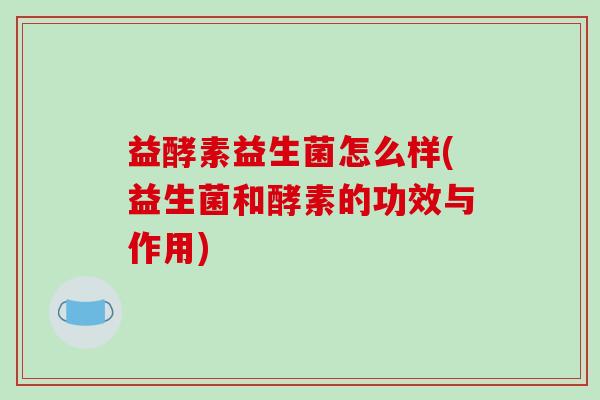 益酵素益生菌怎么样(益生菌和酵素的功效与作用)