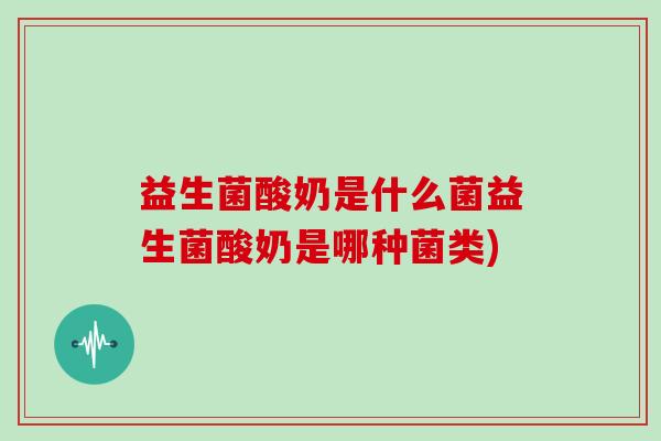益生菌酸奶是什么菌益生菌酸奶是哪种菌类)