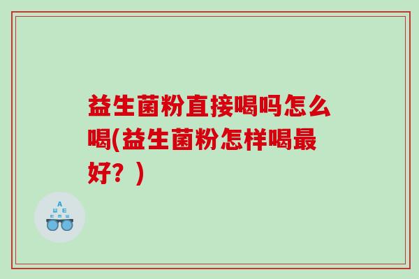 益生菌粉直接喝吗怎么喝(益生菌粉怎样喝好？)