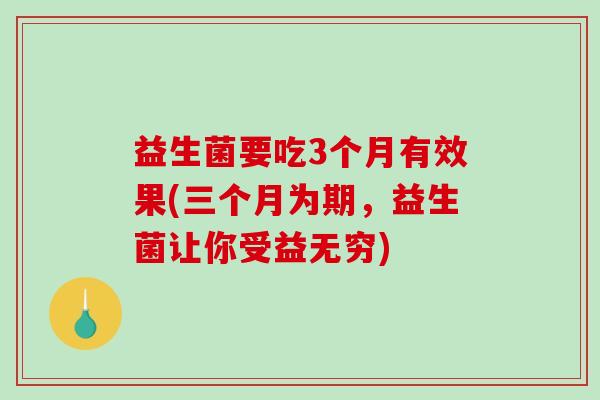益生菌要吃3个月有效果(三个月为期，益生菌让你受益无穷)