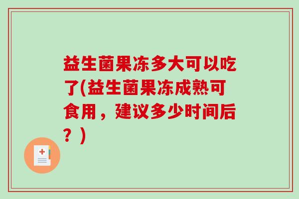 益生菌果冻多大可以吃了(益生菌果冻成熟可食用，建议多少时间后？)