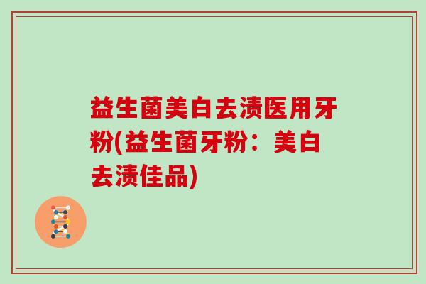 益生菌美白去渍医用牙粉(益生菌牙粉：美白去渍佳品)