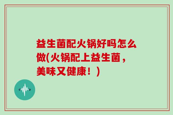 益生菌配火锅好吗怎么做(火锅配上益生菌，美味又健康！)