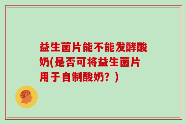 益生菌片能不能发酵酸奶(是否可将益生菌片用于自制酸奶？)