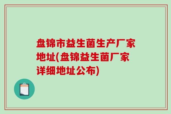 盘锦市益生菌生产厂家地址(盘锦益生菌厂家详细地址公布)