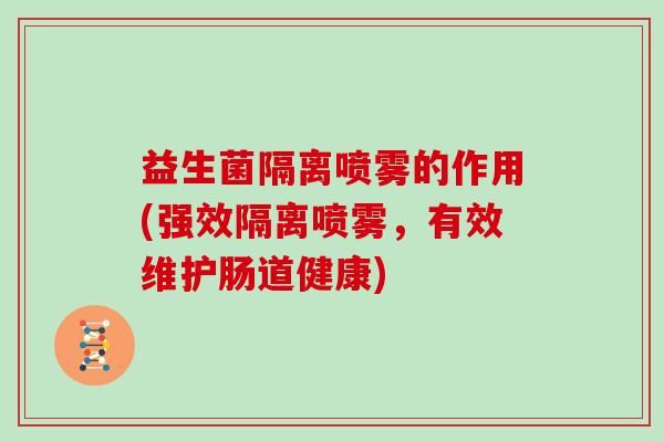 益生菌隔离喷雾的作用(强效隔离喷雾，有效维护肠道健康)