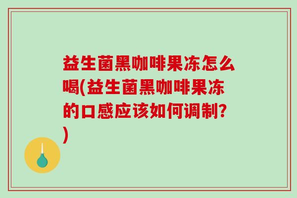 益生菌黑咖啡果冻怎么喝(益生菌黑咖啡果冻的口感应该如何调制？)