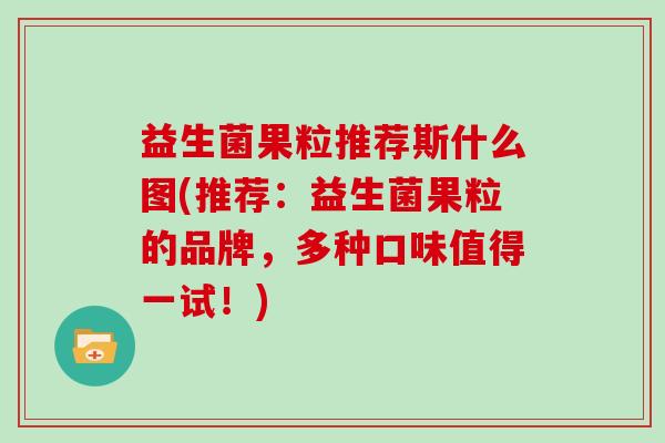 益生菌果粒推荐斯什么图(推荐：益生菌果粒的品牌，多种口味值得一试！)