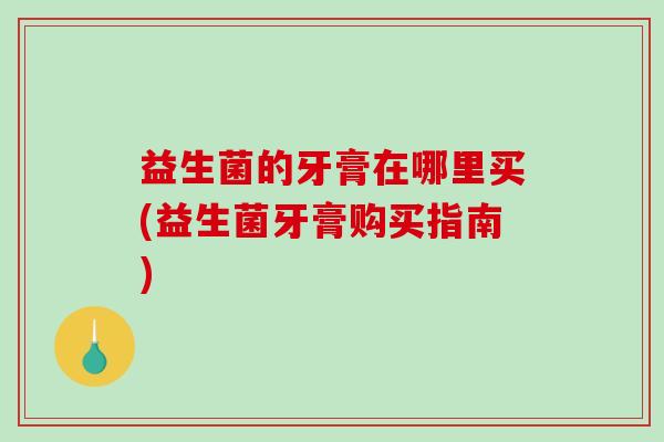 益生菌的牙膏在哪里买(益生菌牙膏购买指南)