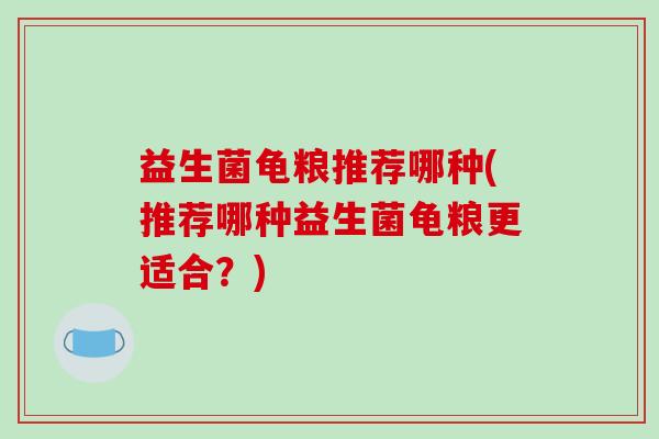 益生菌龟粮推荐哪种(推荐哪种益生菌龟粮更适合？)