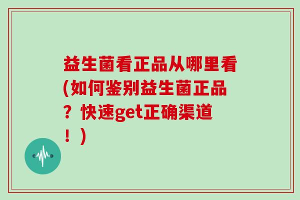 益生菌看正品从哪里看(如何鉴别益生菌正品？快速get正确渠道！)