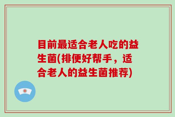 目前最适合老人吃的益生菌(排便好帮手，适合老人的益生菌推荐)