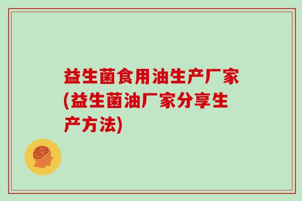 益生菌食用油生产厂家(益生菌油厂家分享生产方法)