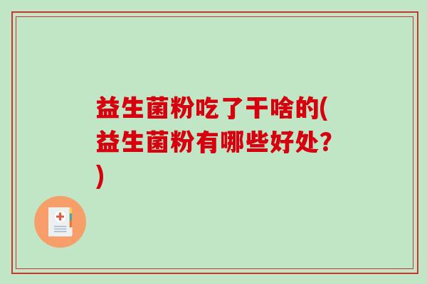 益生菌粉吃了干啥的(益生菌粉有哪些好处？)