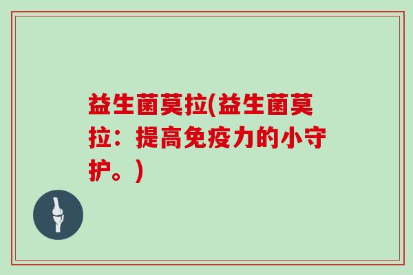 益生菌莫拉(益生菌莫拉：提高力的小守护。)
