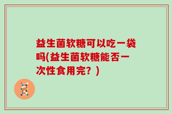 益生菌软糖可以吃一袋吗(益生菌软糖能否一次性食用完?) 益生菌软糖可以吃一袋吗(益生菌软糖能否一次性食用完?)