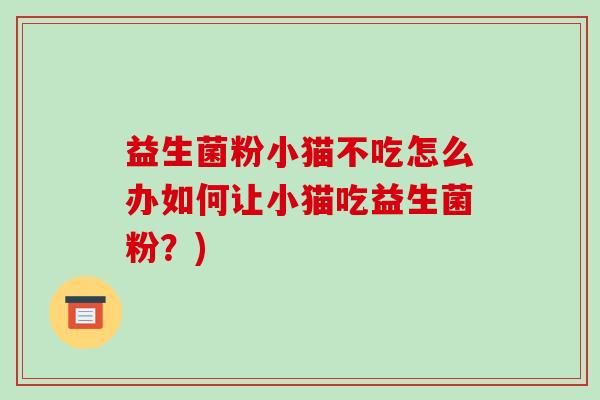益生菌粉小猫不吃怎么办如何让小猫吃益生菌粉?) 益生菌粉小猫不吃怎么办如何让小猫吃益生菌粉?)