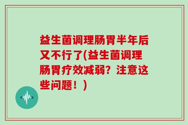 益生菌调理肠胃半年后又不行了(益生菌调理肠胃疗效减弱？注意这些问题！)